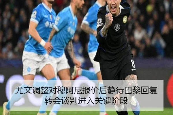 尤文调整对穆阿尼报价后静待巴黎回复 转会谈判进入关键阶段