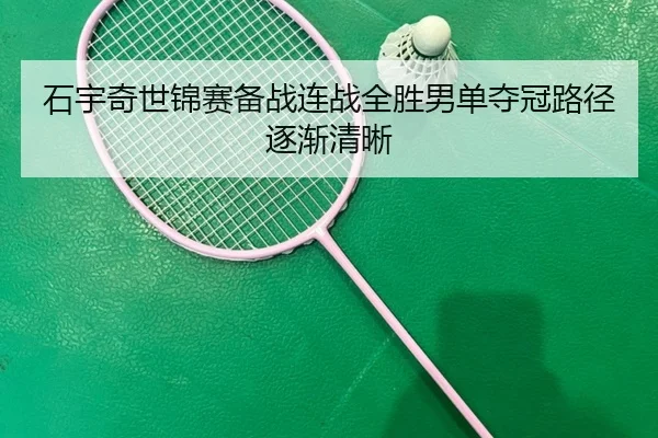 石宇奇世锦赛备战连战全胜男单夺冠路径逐渐清晰